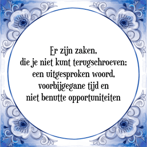 Spreuk Er zijn zaken,
die je niet kunt terugschroeven;
een uitgesproken woord,
voorbijgegane tijd en
niet benutte opportuniteiten