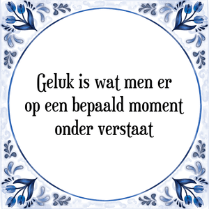 Spreuk Geluk is wat men er
op een bepaald moment
onder verstaat