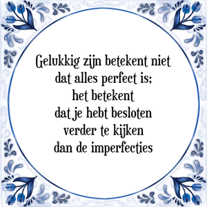 Spreuk Gelukkig zijn betekent niet
dat alles perfect is;
het betekent
dat je hebt besloten
verder te kijken
dan de imperfecties