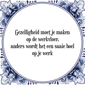 Spreuk Gezelligheid moet je maken
op de werkvloer,
anders wordt het een saaie boel
op je werk