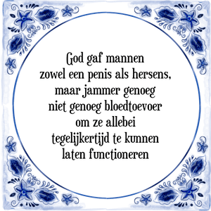 Spreuk God gaf mannen
zowel een penis als hersens,
maar jammer genoeg
niet genoeg bloedtoevoer
om ze allebei
tegelijkertijd te kunnen
laten functioneren