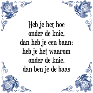 Spreuk Heb je het hoe
onder de knie,
dan heb je een baan;
heb je het waarom
onder de knie,
dan ben je de baas