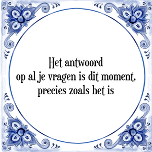 Spreuk Het antwoord
op al je vragen is dit moment,
precies zoals het is