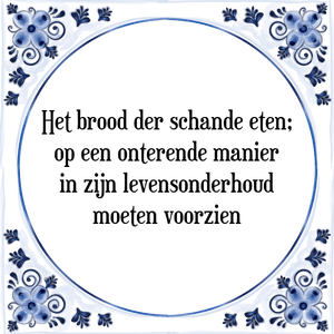 Spreuk Het brood der schande eten;
op een onterende manier
in zijn levensonderhoud
moeten voorzien