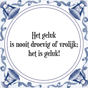 Spreuk Het geluk
is nooit droevig of vrolijk;
het is geluk!