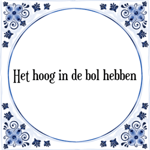 Spreuk Het hoog in de bol hebben