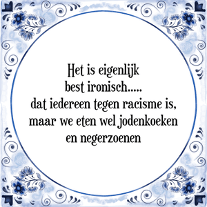 Spreuk Het is eigenlijk
best ironisch.....
dat iedereen tegen racisme is,
maar we eten wel jodenkoeken
en negerzoenen