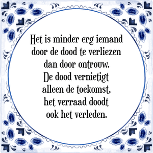 Spreuk Het is minder erg iemand
door de dood te verliezen
dan door ontrouw.
De dood vernietigt
alleen de toekomst,
het verraad doodt
ook het verleden.