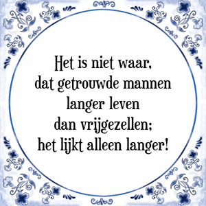 Spreuk Het is niet waar,
dat getrouwde mannen
langer leven
dan vrijgezellen;
het lijkt alleen langer!