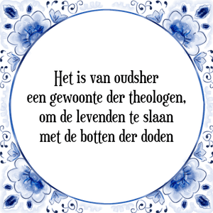 Spreuk Het is van oudsher
een gewoonte der theologen,
om de levenden te slaan
met de botten der doden