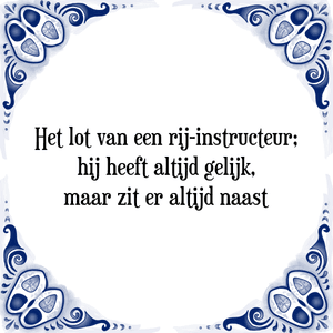 Spreuk Het lot van een rij-instructeur;
hij heeft altijd gelijk,
maar zit er altijd naast