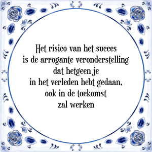 Spreuk Het risico van het succes
is de arrogante veronderstelling
dat hetgeen je
in het verleden hebt gedaan,
ook in de toekomst
zal werken