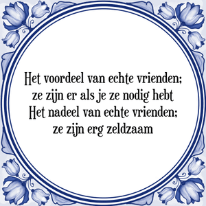 Spreuk Het voordeel van echte vrienden;
ze zijn er als je ze nodig hebt
Het nadeel van echte vrienden;
ze zijn erg zeldzaam