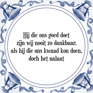 Spreuk Hij die ons goed doet
zijn wij nooit zo dankbaar,
als hij die ons kwaad kon doen,
doch het nalaat