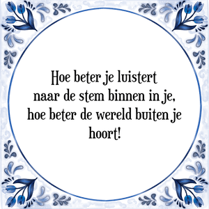 Spreuk Hoe beter je luistert
naar de stem binnen in je,
hoe beter de wereld buiten je
hoort!