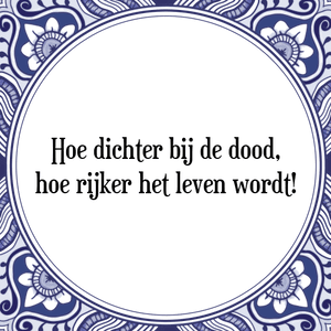 Spreuk Hoe dichter bij de dood,
hoe rijker het leven wordt!