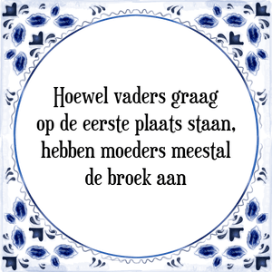 Spreuk Hoewel vaders graag
op de eerste plaats staan,
hebben moeders meestal
de broek aan