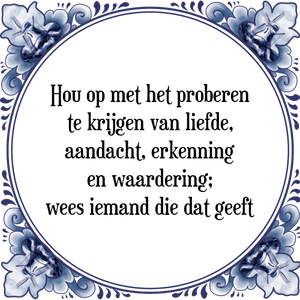 Spreuk Hou op met het proberen
te krijgen van liefde,
aandacht, erkenning
en waardering;
wees iemand die dat geeft