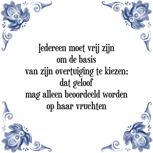 Spreuk Iedereen moet vrij zijn
om de basis
van zijn overtuiging te kiezen;
dat geloof
mag alleen beoordeeld worden
op haar vruchten