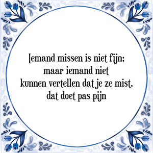 Spreuk Iemand missen is niet fijn;
maar iemand niet
kunnen vertellen dat je ze mist,
dat doet pas pijn