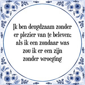 Spreuk Ik ben deugdzaam zonder
er plezier van te beleven;
als ik een zondaar was
zou ik er een zijn
zonder wroeging