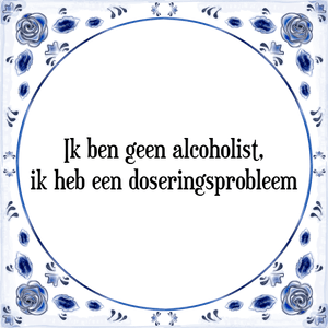 Spreuk Ik ben geen alcoholist,
ik heb een doseringsprobleem