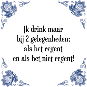 Spreuk Ik drink maar
bij 2 gelegenheden;
als het regent
en als het niet regent!