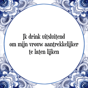 Spreuk Ik drink uitsluitend
om mijn vrouw aantrekkelijker
te laten lijken