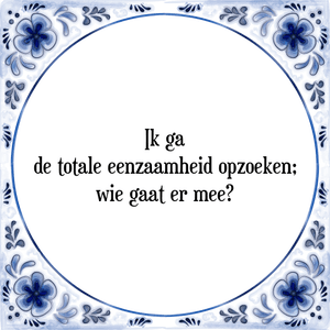 Spreuk Ik ga
de totale eenzaamheid opzoeken;
wie gaat er mee?