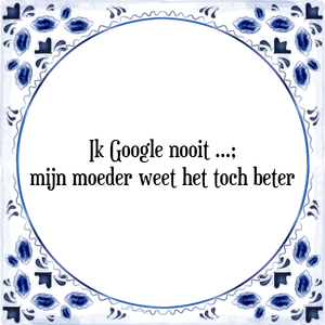 Spreuk Ik Google nooit;
mijn moeder weet het toch beter