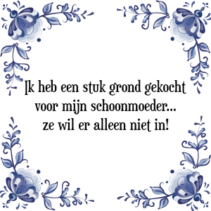 Spreuk Ik heb een stuk grond gekocht
voor mijn schoonmoeder
ze wil er alleen niet in!