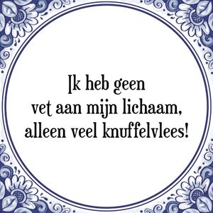 Spreuk Ik heb geen
vet aan mijn lichaam,
alleen veel knuffelvlees!