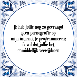 Spreuk Ik heb jullie nog zo gevraagd
geen pornografie op
mijn internet te programmeren;
ik wil dat jullie het
onmiddellijk verwijderen