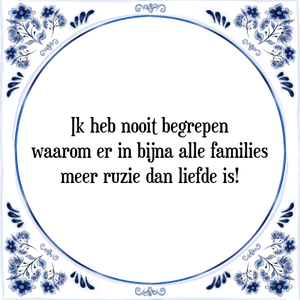 Spreuk Ik heb nooit begrepen
waarom er in bijna alle families
meer ruzie dan liefde is!