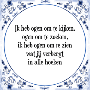 Spreuk Ik heb ogen om te kijken,
ogen om te zoeken,
ik heb ogen om te zien
wat jij verbergt
in alle hoeken