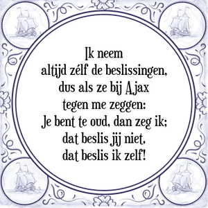 Spreuk Ik neem
altijd zélf de beslissingen,
dus als ze bij Ajax
tegen me zeggen:
Je bent te oud, dan zeg ik;
dat beslis jij niet,
dat beslis ik zelf!