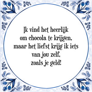 Spreuk Ik vind het heerlijk
om chocola te krijgen,
maar het liefst krijg ik iets
van jou zelf,
zoals je geld!