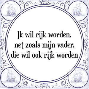 Spreuk Ik wil rijk worden,
net zoals mijn vader,
die wil ook rijk worden