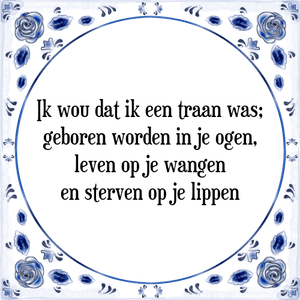 Spreuk Ik wou dat ik een traan was;
geboren worden in je ogen,
leven op je wangen
en sterven op je lippen