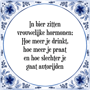 Spreuk In bier zitten
vrouwelijke hormonen;
Hoe meer je drinkt,
hoe meer je praat
en hoe slechter je
gaat autorijden