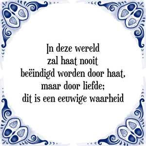 Spreuk In deze wereld
zal haat nooit
beëindigd worden door haat,
maar door liefde;
dit is een eeuwige waarheid