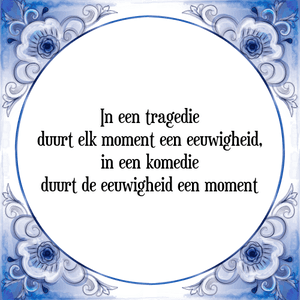 Spreuk In een tragedie
duurt elk moment een eeuwigheid,
in een komedie
duurt de eeuwigheid een moment