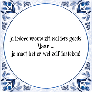 Spreuk In iedere vrouw zit wel iets goeds!
Maar je moet het er wel zelf insteken!