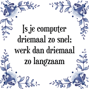 Spreuk Is je computer
driemaal zo snel;
werk dan driemaal
zo langzaam