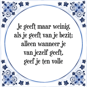 Spreuk Je geeft maar weinig,
als je geeft van je bezit;
alleen wanneer je
van jezelf geeft,
geef je ten volle