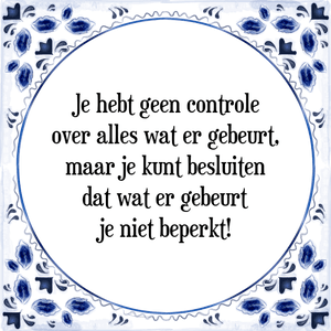 Spreuk Je hebt geen controle
over alles wat er gebeurt,
maar je kunt besluiten
dat wat er gebeurt
je niet beperkt!