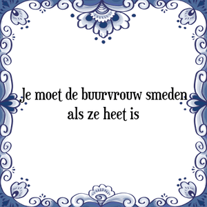 Spreuk Je moet de buurvrouw smeden
als ze heet is