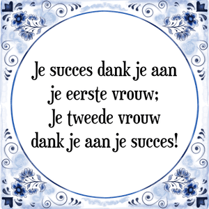 Spreuk Je succes dank je aan
je eerste vrouw;
Je tweede vrouw
dank je aan je succes!