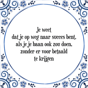 Spreuk Je weet
dat je op weg naar succes bent,
als je je baan ook zou doen,
zonder er voor betaald
te krijgen