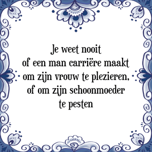 Spreuk Je weet nooit
of een man carriëre maakt
om zijn vrouw te plezieren,
of om zijn schoonmoeder
te pesten